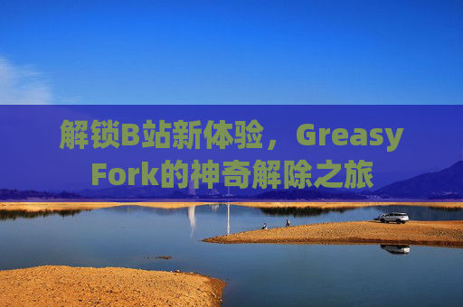解锁B站新体验，GreasyFork的神奇解除之旅
